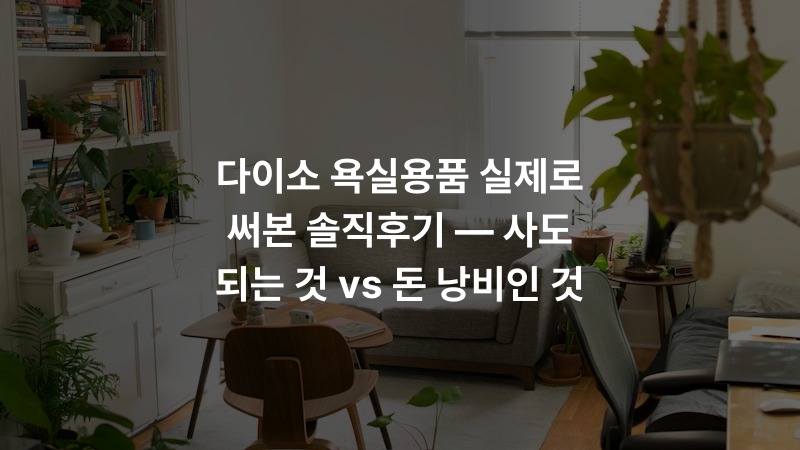 다이소 욕실용품 실제로 써본 솔직후기 — 사도 되는 것 vs 돈 낭비인 것