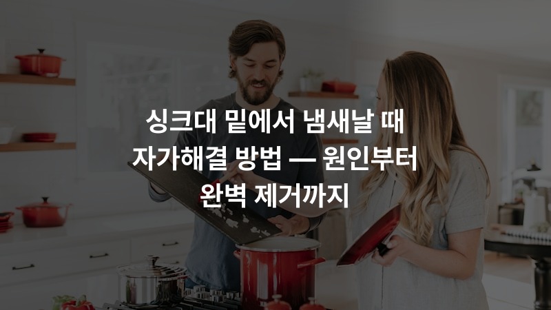 싱크대 밑에서 냄새날 때 자가해결 방법 — 원인부터 완벽 제거까지
