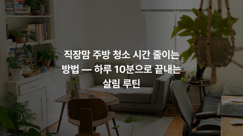 직장맘 주방 청소 시간 줄이는 방법 — 하루 10분으로 끝내는 살림 루틴