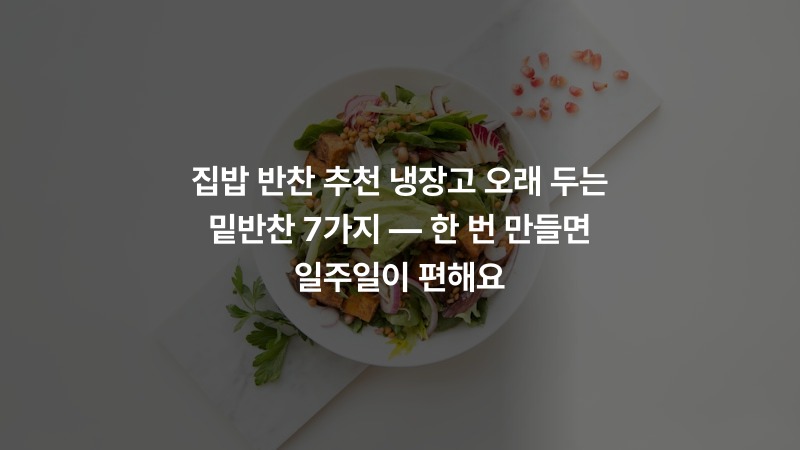 집밥 반찬 추천 냉장고 오래 두는 밑반찬 7가지 — 한 번 만들면 일주일이 편해요