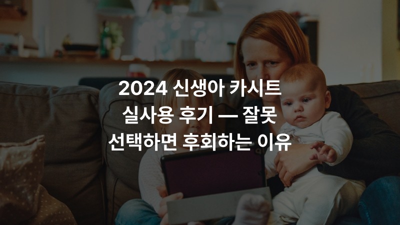 2024 신생아 카시트 실사용 후기 — 잘못 선택하면 후회하는 이유