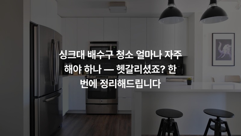 싱크대 배수구 청소 얼마나 자주 해야 하나 — 헷갈리셨죠? 한 번에 정리해드립니다