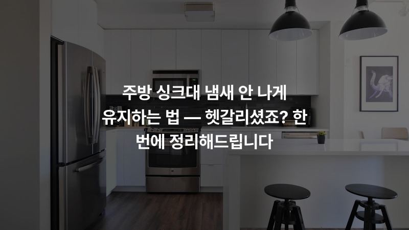 주방 싱크대 냄새 안 나게 유지하는 법 — 헷갈리셨죠? 한 번에 정리해드립니다