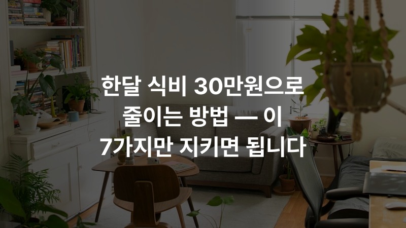 한달 식비 30만원으로 줄이는 방법 — 이 7가지만 지키면 됩니다