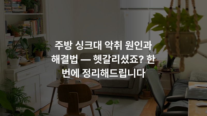 주방 싱크대 악취 원인과 해결법 — 헷갈리셨죠? 한 번에 정리해드립니다